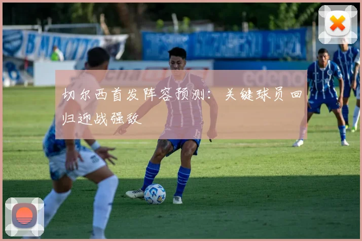 切尔西首发阵容预测:关键球员回归迎战强敌