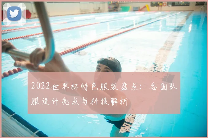2022世界杯特色服装盘点：各国队服设计亮点与科技解析