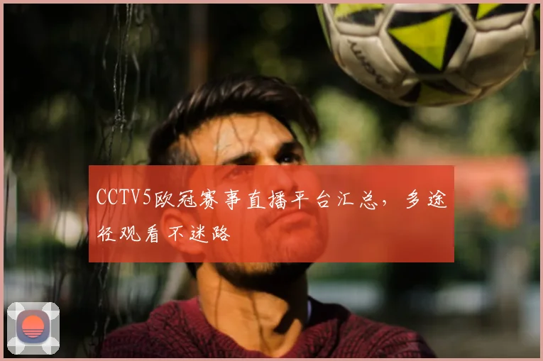 CCTV5欧冠赛事直播平台汇总，多途径观看不迷路