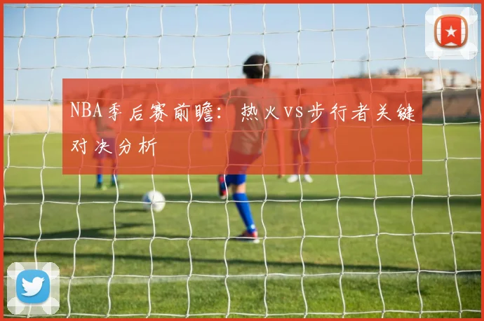 NBA季后赛前瞻：热火vs步行者关键对决分析