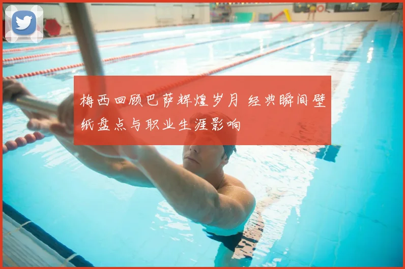 梅西回顾巴萨辉煌岁月 经典瞬间壁纸盘点与职业生涯影响