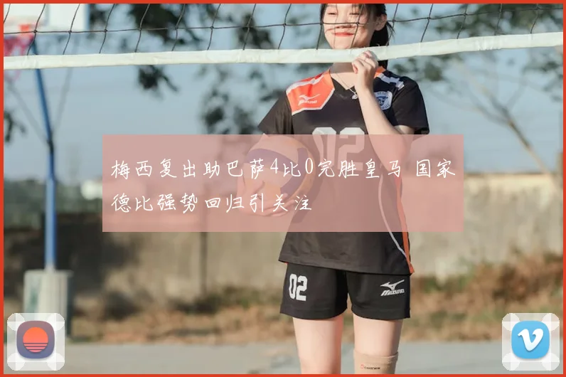 梅西复出助巴萨4比0完胜皇马 国家德比强势回归引关注