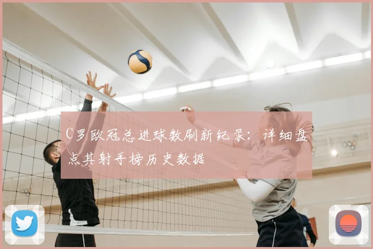 C罗欧冠总进球数刷新纪录：详细盘点其射手榜历史数据