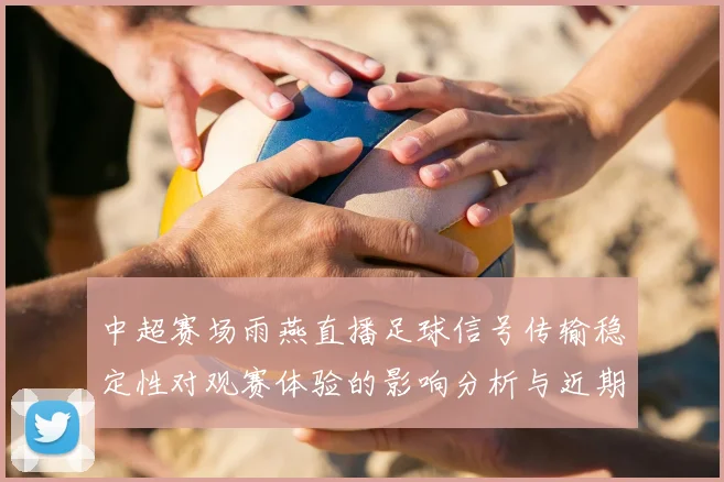 中超赛场雨燕直播足球信号传输稳定性对观赛体验的影响分析与近期技术看点