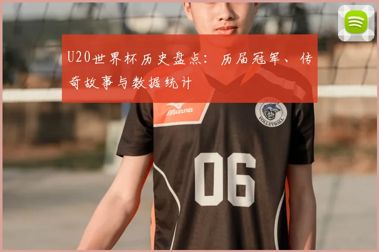 U20世界杯历史盘点：历届冠军、传奇故事与数据统计