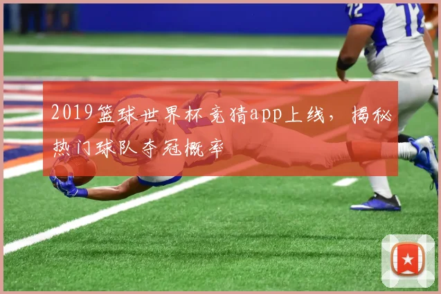 2019篮球世界杯竞猜app上线,揭秘热门球队夺冠概率