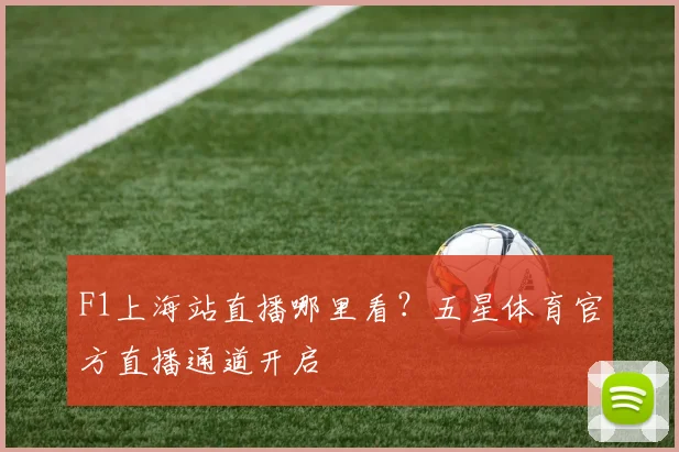 F1上海站直播哪里看？五星体育官方直播通道开启
