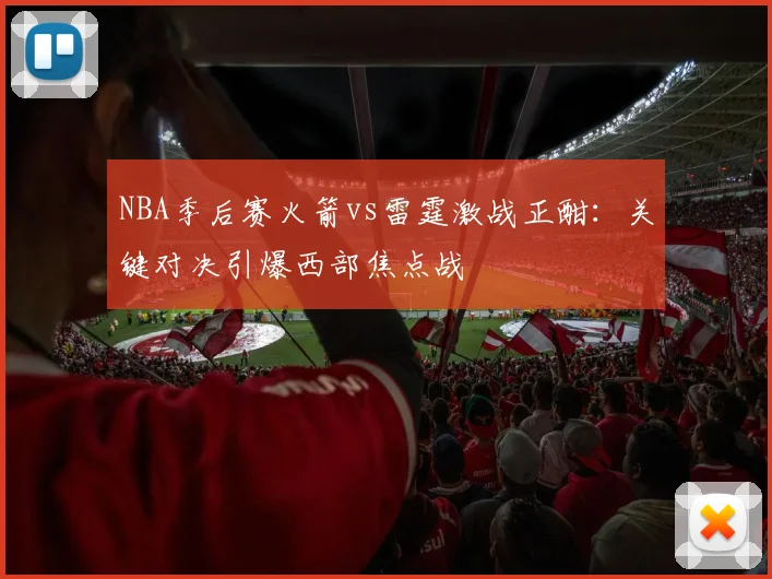 NBA季后赛火箭vs雷霆激战正酣：关键对决引爆西部焦点战