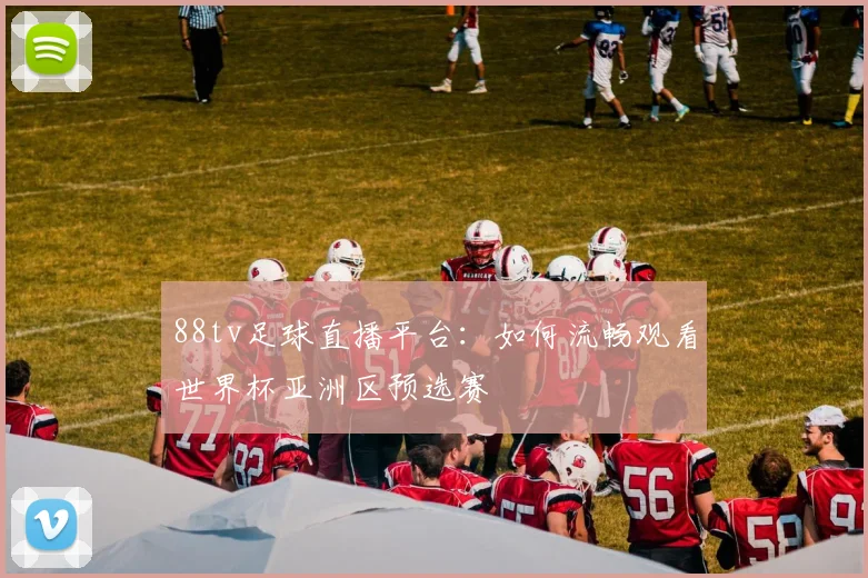 88tv足球直播平台：如何流畅观看世界杯亚洲区预选赛
