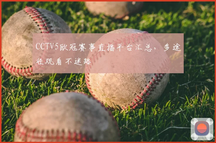 CCTV5欧冠赛事直播平台汇总,多途径观看不迷路