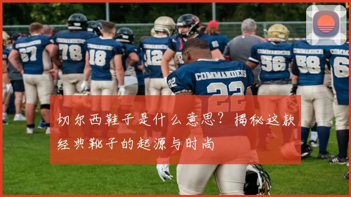 切尔西鞋子是什么意思？揭秘这款经典靴子的起源与时尚