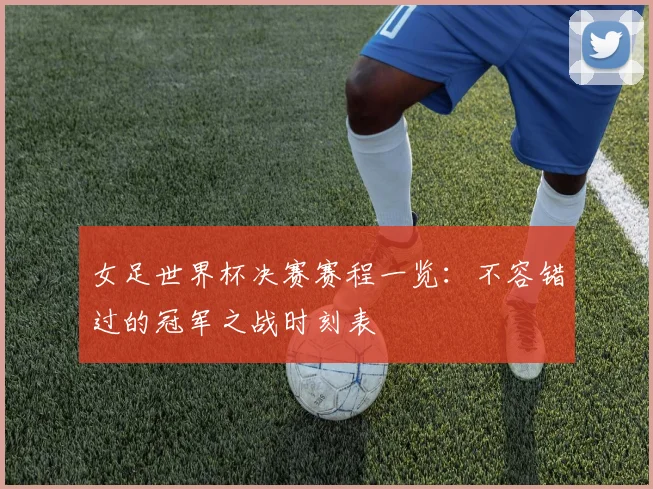 女足世界杯决赛赛程一览：不容错过的冠军之战时刻表