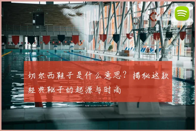 切尔西鞋子是什么意思？揭秘这款经典靴子的起源与时尚