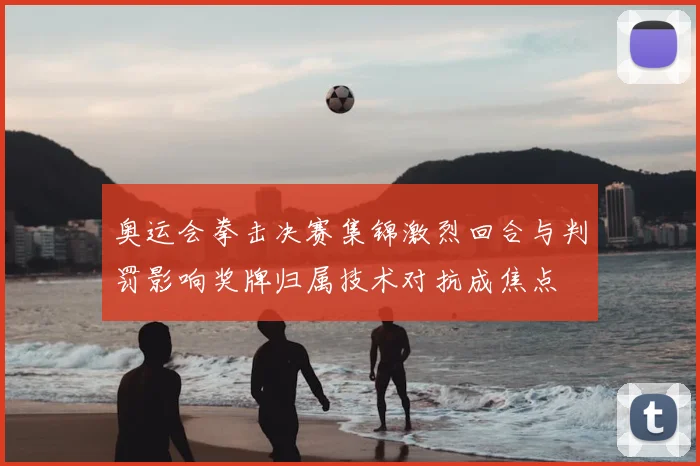 奥运会拳击决赛集锦激烈回合与判罚影响奖牌归属技术对抗成焦点