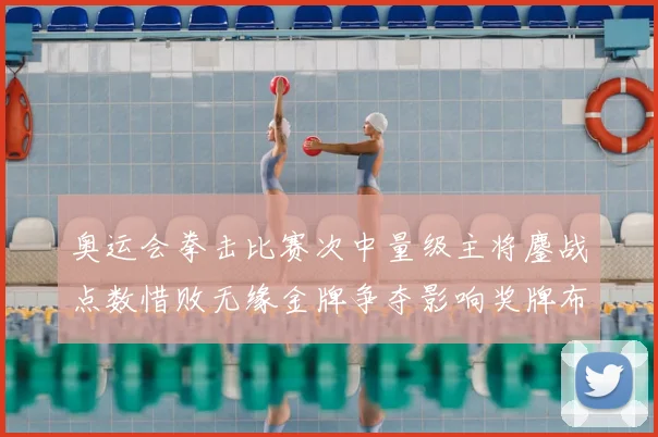 奥运会拳击比赛次中量级主将鏖战点数惜败无缘金牌争夺影响奖牌布局