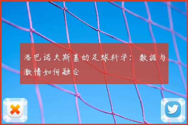 洛巴诺夫斯基的足球科学:数据与激情如何融合