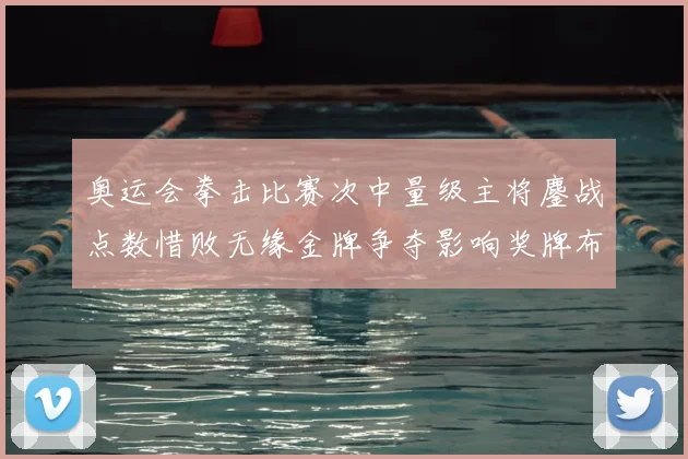 奥运会拳击比赛次中量级主将鏖战点数惜败无缘金牌争夺影响奖牌布局