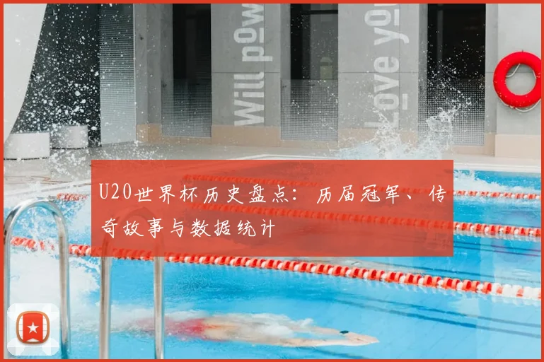 U20世界杯历史盘点：历届冠军、传奇故事与数据统计