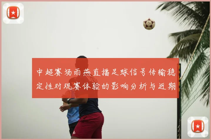 中超赛场雨燕直播足球信号传输稳定性对观赛体验的影响分析与近期技术看点