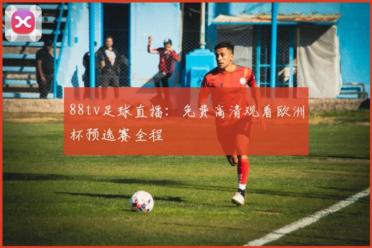 88tv足球直播：免费高清观看欧洲杯预选赛全程