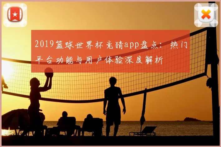 2019篮球世界杯竞猜app盘点：热门平台功能与用户体验深度解析
