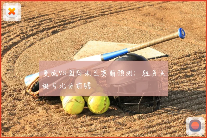 曼城vs国际米兰赛前预测:胜负关键与比分前瞻