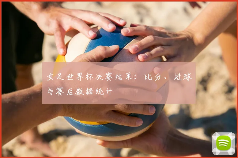 女足世界杯决赛结果：比分、进球与赛后数据统计