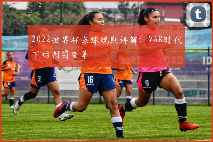 2022世界杯点球规则详解：VAR时代下的判罚变革