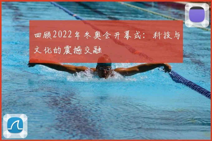 回顾2022年冬奥会开幕式：科技与文化的震撼交融