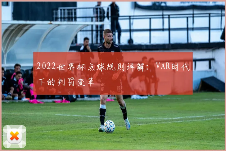 2022世界杯点球规则详解:VAR时代下的判罚变革