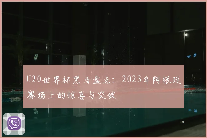 U20世界杯黑马盘点:2023年阿根廷赛场上的惊喜与突破