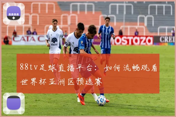 88tv足球直播平台:如何流畅观看世界杯亚洲区预选赛