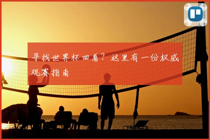 寻找世界杯回看？这里有一份权威观赛指南