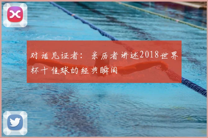 对话见证者：亲历者讲述2018世界杯十佳球的经典瞬间