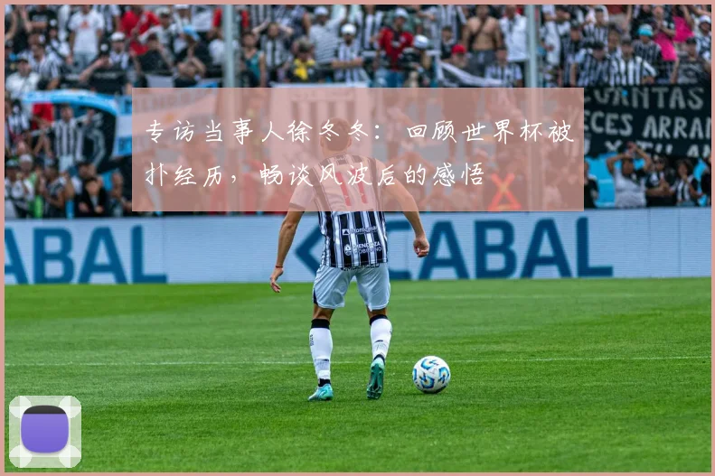专访当事人徐冬冬:回顾世界杯被扑经历,畅谈风波后的感悟