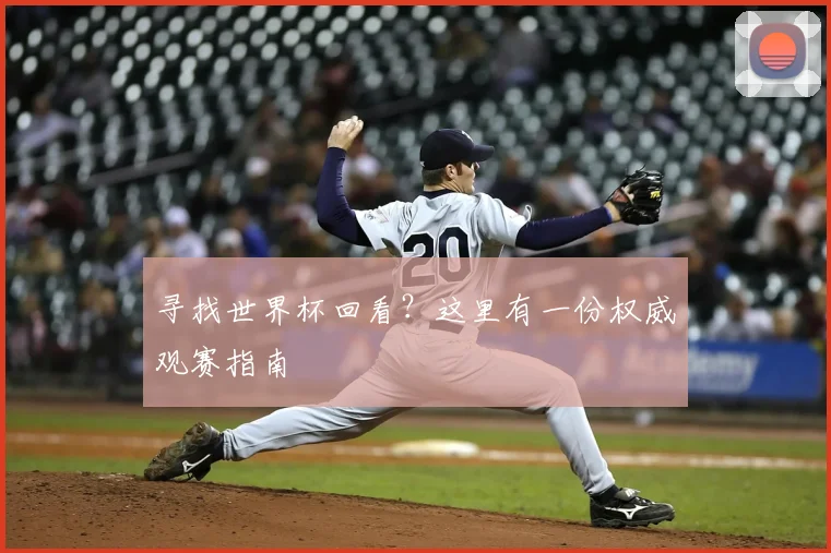 寻找世界杯回看？这里有一份权威观赛指南