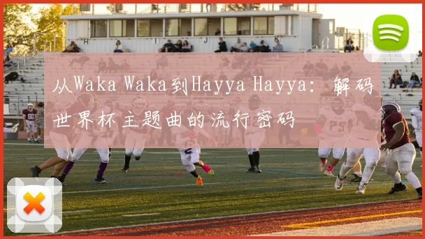 从Waka Waka到Hayya Hayya：解码世界杯主题曲的流行密码