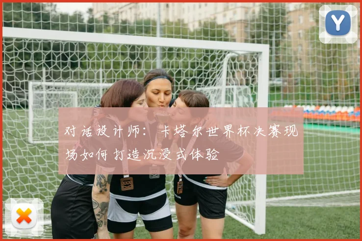 对话设计师：卡塔尔世界杯决赛现场如何打造沉浸式体验