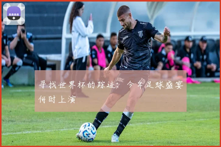 寻找世界杯的踪迹：今年足球盛宴何时上演