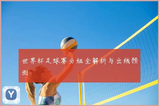 世界杯足球赛分组全解析与出线预测