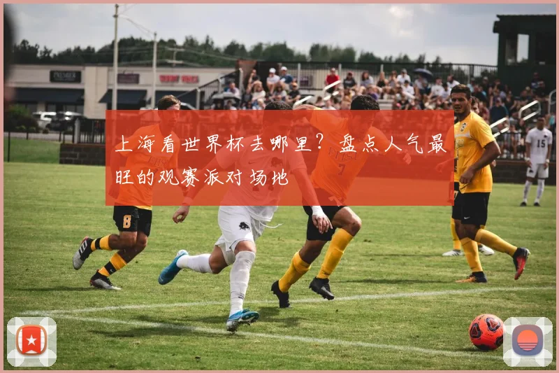 上海看世界杯去哪里?盘点人气最旺的观赛派对场地