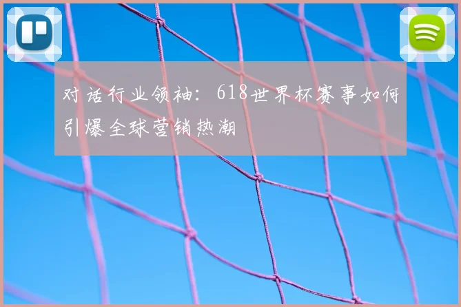 对话行业领袖：618世界杯赛事如何引爆全球营销热潮
