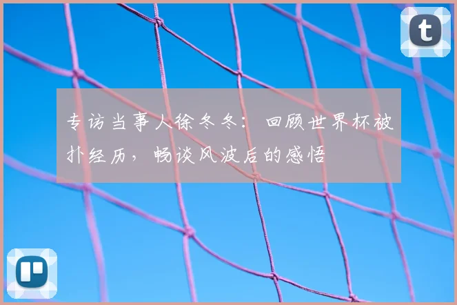 专访当事人徐冬冬:回顾世界杯被扑经历,畅谈风波后的感悟