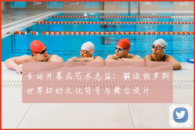专访开幕式艺术总监:解读俄罗斯世界杯的文化符号与舞台设计
