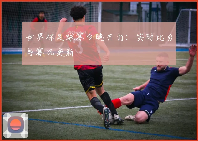 世界杯足球赛今晚开打:实时比分与赛况更新