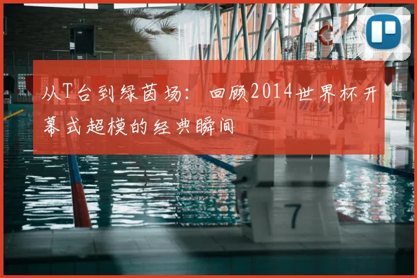 从T台到绿茵场：回顾2014世界杯开幕式超模的经典瞬间