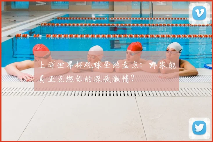 上海世界杯观球圣地盘点:哪家能真正点燃你的深夜激情?