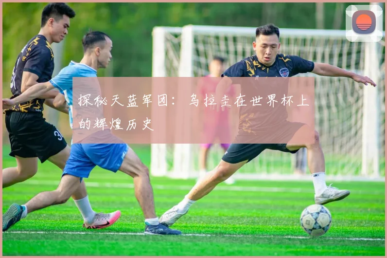 探秘天蓝军团：乌拉圭在世界杯上的辉煌历史