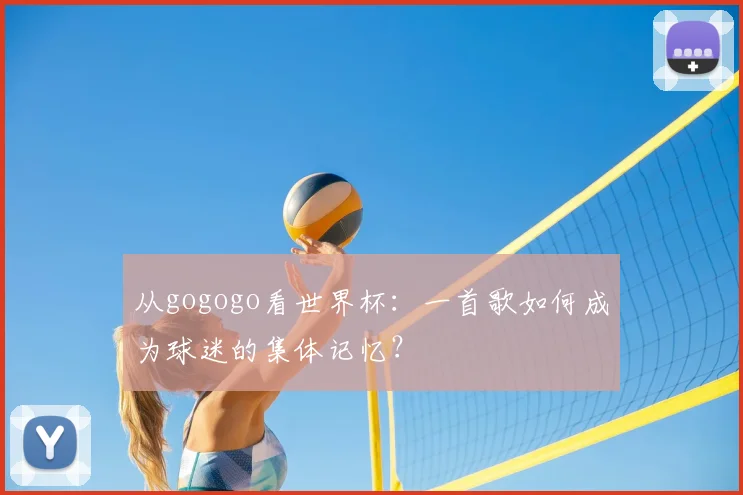 从gogogo看世界杯：一首歌如何成为球迷的集体记忆？