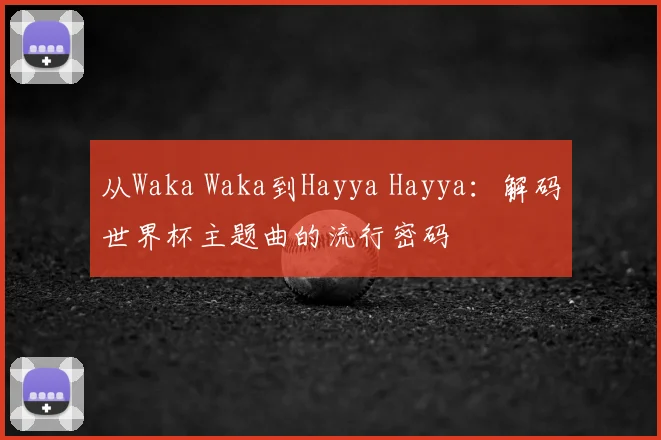 从Waka Waka到Hayya Hayya：解码世界杯主题曲的流行密码